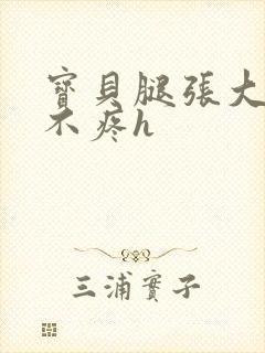 宝贝腿张大点就不疼h