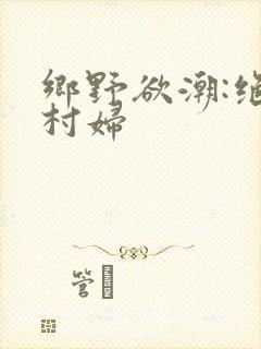 乡野欲潮:绝色村妇