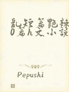 乱短篇艳辣500篇h文小说