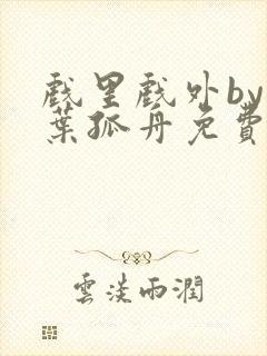 戏里戏外by一叶孤舟免费阅读