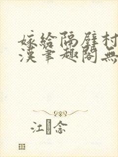 嫁给隔壁村的糙汉笔趣阁无弹窗