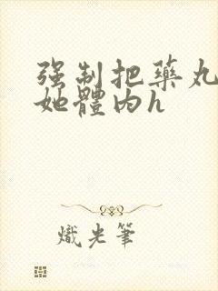 强制把药丸推进她体内h