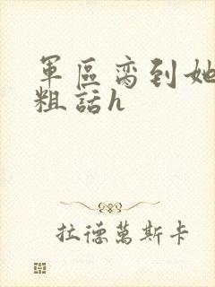 军区脔到她哭h粗话h