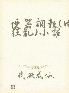 便器调教(肉体狂乱)小说