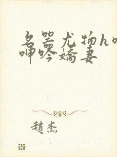 名器尤物h喷汁呻吟娇妻