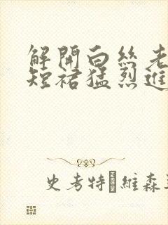 解开白丝老师的短裙猛烈进入