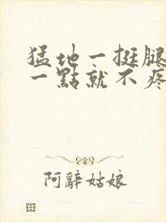 猛地一挺腿再开一点就不疼