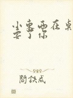 小东西在桌子上要了你封面