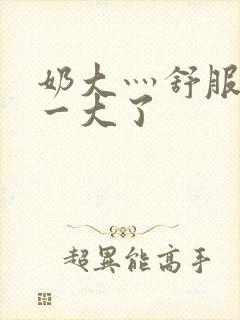 奶大灬舒服灬太一大了