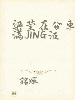 梁莹在公车被灌满JING液