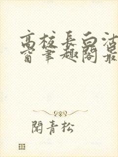 高校长白沽无弹窗笔趣阁最新章节封面