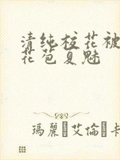 清纯校花被迫开花苞夏魅