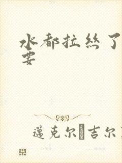 水都拉丝了还不要