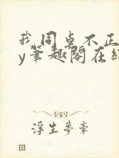 我同桌不正常by笔趣阁在线阅读