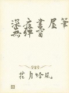 深夜书屋笔趣阁无弹窗