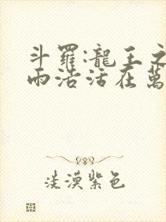 斗罗:龙王之霍雨浩活在万年后顶点中文