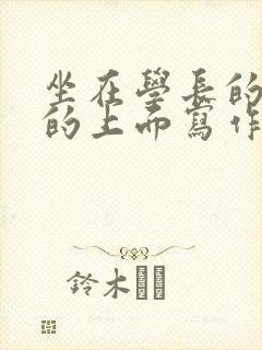 坐在学长的硬硬的上面写作业