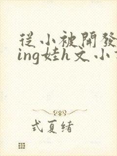 从小被开发成ying娃h文小说