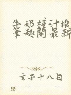 牛奶榨汁机po笔趣阁最新更新内容