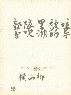 部队里被咬住花蒂吹潮的导演是谁
