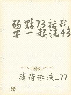 弱点73话我也要一起洗43321