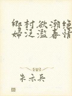 乡村欲潮绝色村妇泛滥春情下载