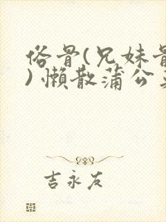 俗骨(兄妹骨科) 懒散蒲公英结局