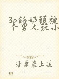 3p的奶头被两个男人玩小说