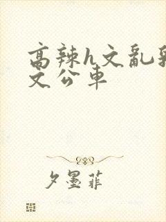 高辣h文乱乳h文公车封面