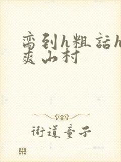 脔到h粗话h好爽山村