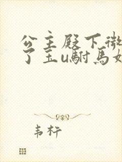 公主殿下微臣馋了玉u驸马姓傅