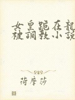 女皇跪在龙椅前被调教小说