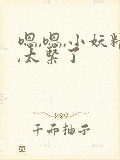 嗯,嗯,小妖精,太紧了