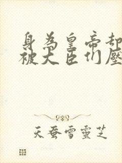 身为皇帝却每天被大臣们压