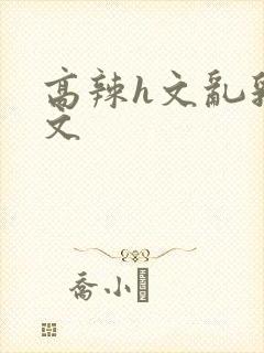 高辣h文乱乳h文