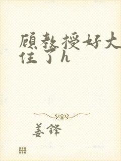 顾教授好大含不住了h