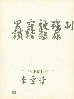 男宠被强制灌水锁精憋尿封面