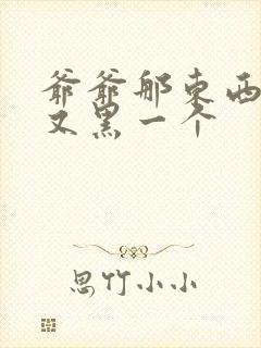 爷爷那东西又大又黑一个