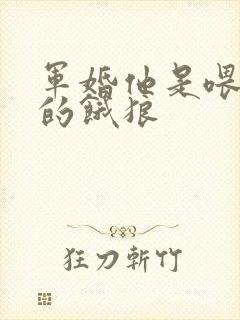 军婚他是喂不饱的饿狼