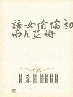 诱女偷伦初尝云雨h芷姗