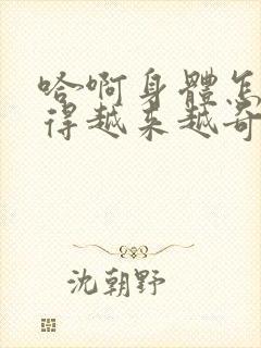 哈啊身体怎么变得越来越奇怪了