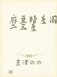 麻豆精产国品一二三产