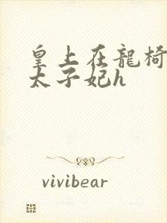 皇上在龙椅上c太子妃h