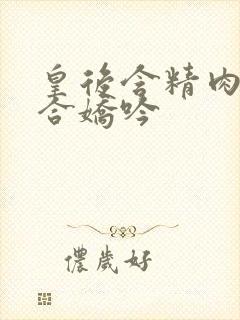 皇后含精肉臀迎合娇吟