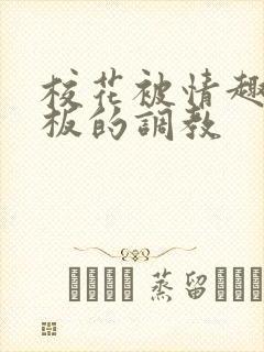 校花被情趣店老板的调教