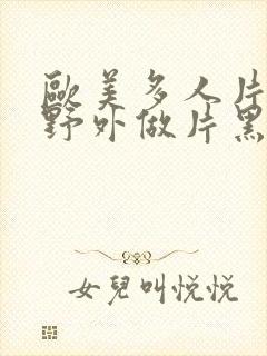 欧美多人片高潮野外做片黑人