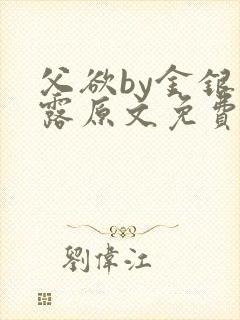 父欲by金银花露原文免费阅读笔趣阁