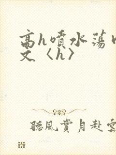 高h喷水荡肉欲文〈h〉