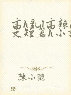 高h乱l高辣h文短篇h小说