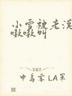 小雪被老汉玩得嗷嗷叫